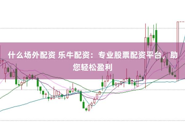 什么场外配资 乐牛配资：专业股票配资平台，助您轻松盈利