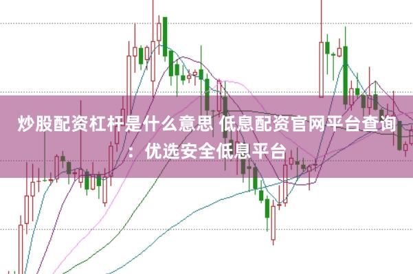 炒股配资杠杆是什么意思 低息配资官网平台查询：优选安全低息平台