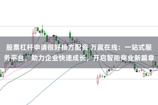 股票杠杆申请很好杨方配资 万赢在线：一站式服务平台，助力企业快速成长，开启智能商业新篇章