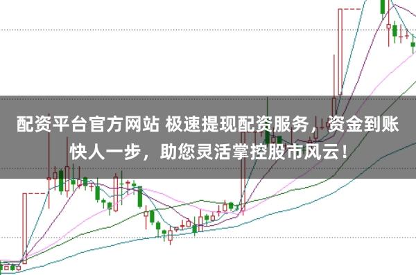 配资平台官方网站 极速提现配资服务，资金到账快人一步，助您灵活掌控股市风云！