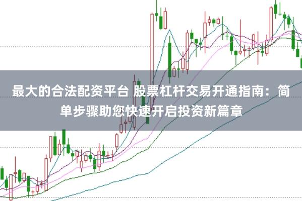 最大的合法配资平台 股票杠杆交易开通指南：简单步骤助您快速开启投资新篇章