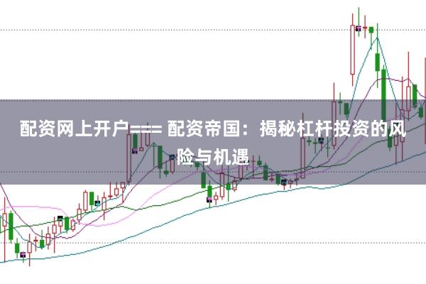 配资网上开户=== 配资帝国：揭秘杠杆投资的风险与机遇