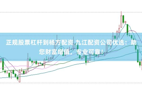 正规股票杠杆到杨方配资 九江配资公司优选：助您财富增值，专业可靠！