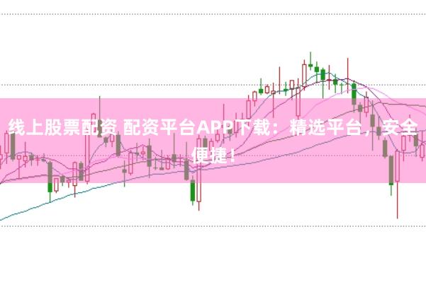 线上股票配资 配资平台APP下载：精选平台，安全便捷！