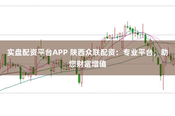 实盘配资平台APP 陕西众联配资：专业平台，助您财富增值
