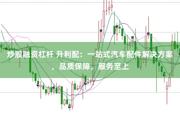 炒股融资杠杆 升利配：一站式汽车配件解决方案，品质保障，服务至上