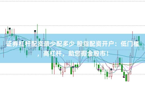 证券杠杆配资最少配多少 股指配资开户：低门槛，高杠杆，助您掘金股市！