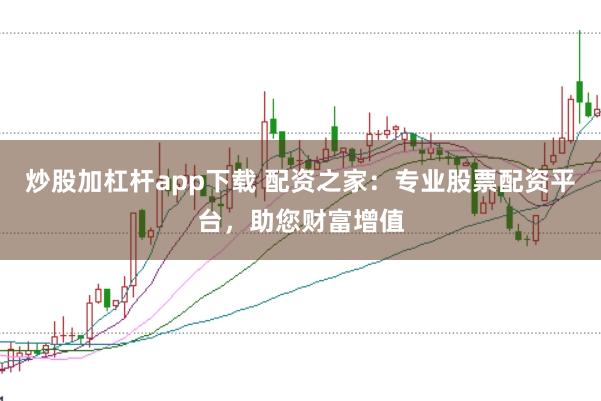 炒股加杠杆app下载 配资之家：专业股票配资平台，助您财富增值