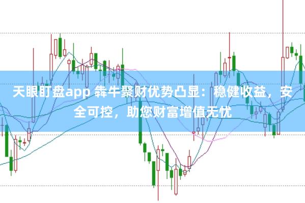 天眼盯盘app 犇牛聚财优势凸显：稳健收益，安全可控，助您财富增值无忧