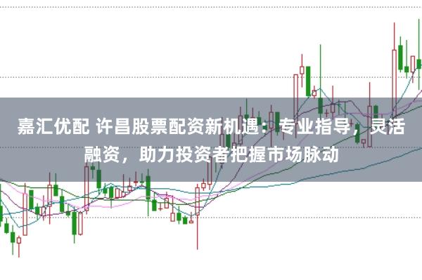 嘉汇优配 许昌股票配资新机遇：专业指导，灵活融资，助力投资者把握市场脉动