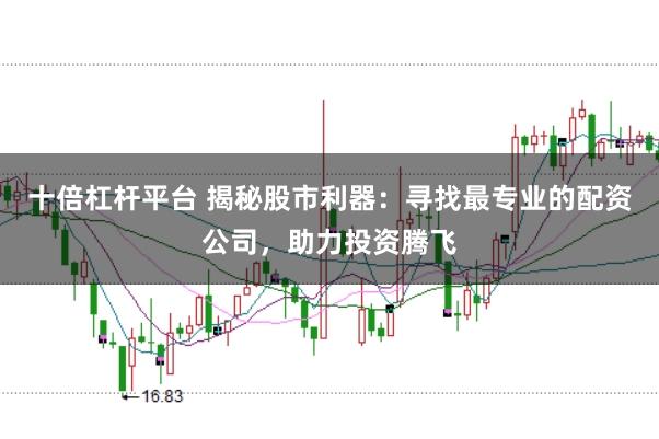 十倍杠杆平台 揭秘股市利器：寻找最专业的配资公司，助力投资腾飞