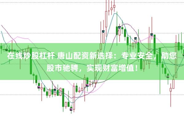 在线炒股杠杆 唐山配资新选择：专业安全，助您股市驰骋，实现财富增值！