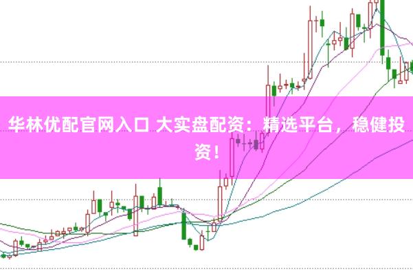 华林优配官网入口 大实盘配资：精选平台，稳健投资！