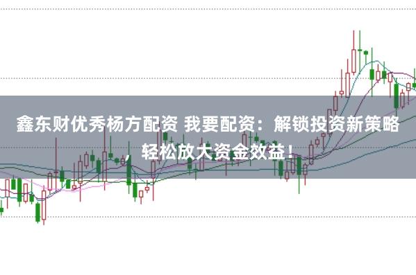 鑫东财优秀杨方配资 我要配资：解锁投资新策略，轻松放大资金效益！