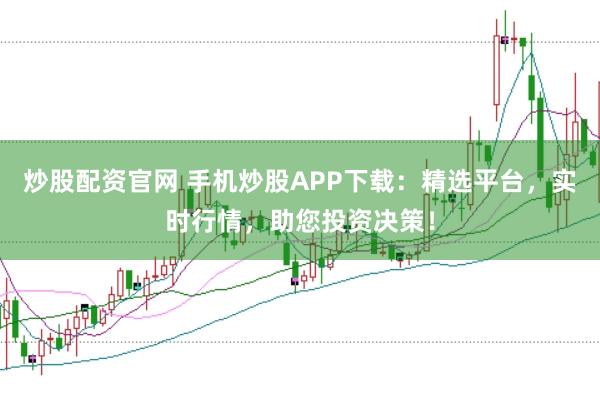 炒股配资官网 手机炒股APP下载：精选平台，实时行情，助您投资决策！