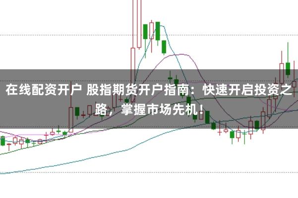 在线配资开户 股指期货开户指南：快速开启投资之路，掌握市场先机！
