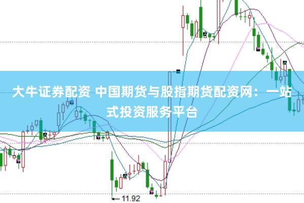 大牛证券配资 中国期货与股指期货配资网：一站式投资服务平台