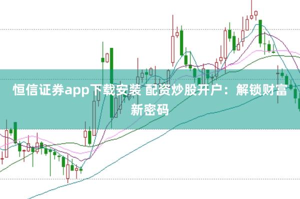 恒信证券app下载安装 配资炒股开户：解锁财富新密码