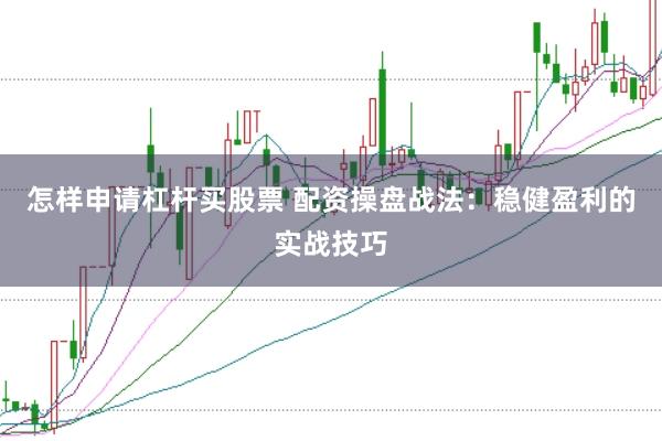 怎样申请杠杆买股票 配资操盘战法：稳健盈利的实战技巧