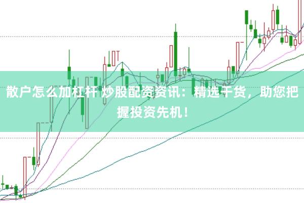 散户怎么加杠杆 炒股配资资讯：精选干货，助您把握投资先机！