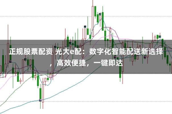正规股票配资 光大e配：数字化智能配送新选择，高效便捷，一键即达