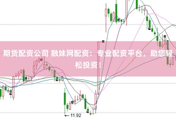 期货配资公司 融妹网配资：专业配资平台，助您轻松投资！