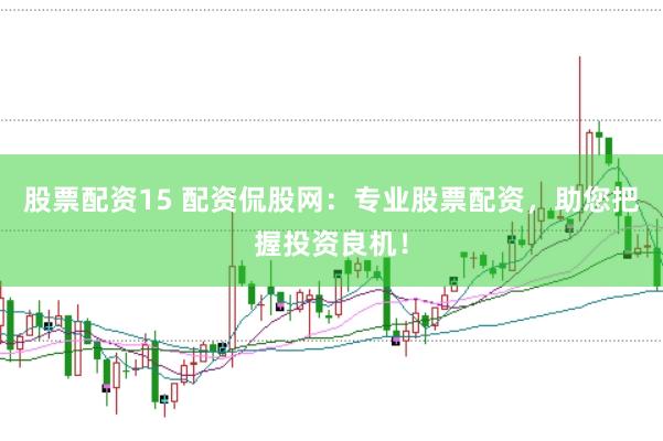 股票配资15 配资侃股网：专业股票配资，助您把握投资良机！