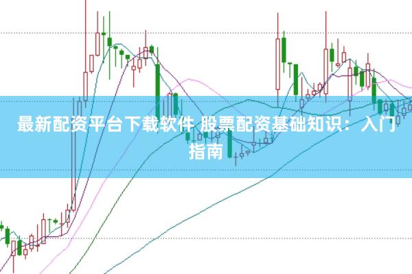 最新配资平台下载软件 股票配资基础知识：入门指南