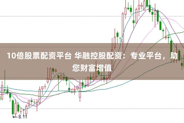 10倍股票配资平台 华融控股配资：专业平台，助您财富增值