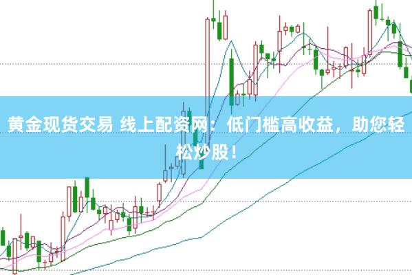 黄金现货交易 线上配资网：低门槛高收益，助您轻松炒股！