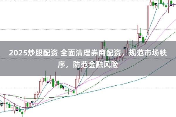 2025炒股配资 全面清理券商配资，规范市场秩序，防范金融风险
