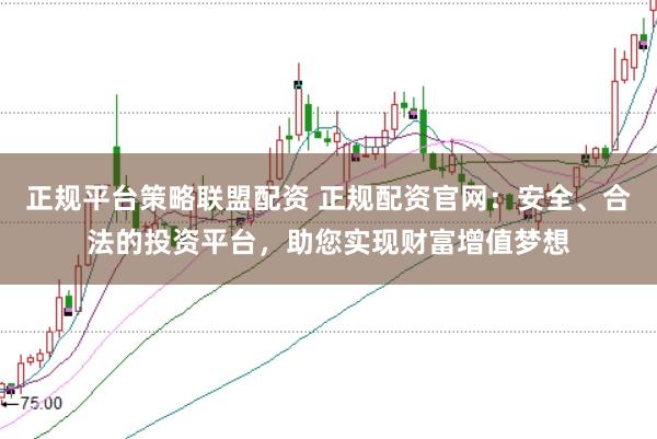正规平台策略联盟配资 正规配资官网：安全、合法的投资平台，助您实现财富增值梦想