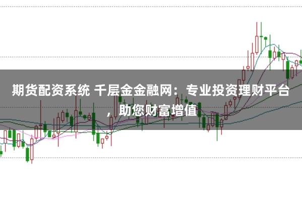 期货配资系统 千层金金融网：专业投资理财平台，助您财富增值