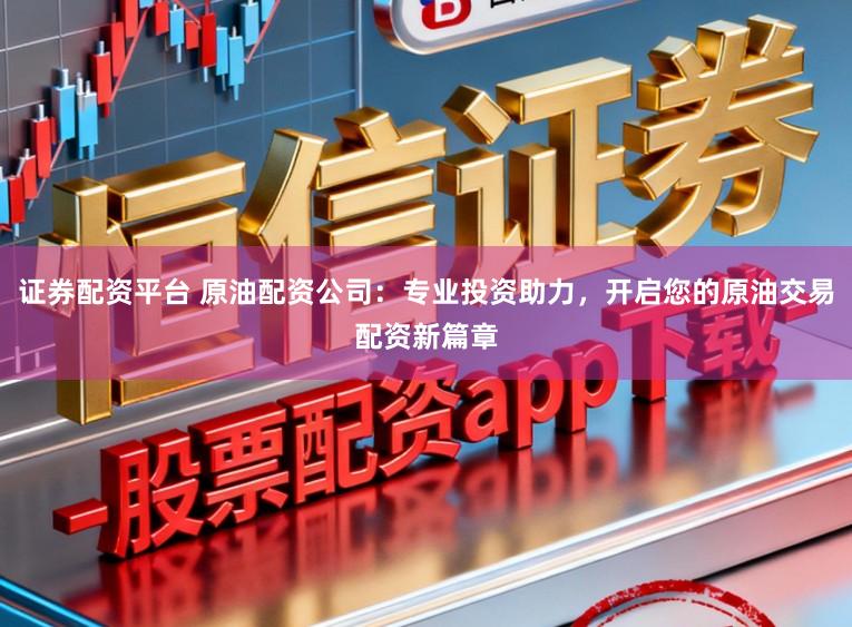 证券配资平台 原油配资公司：专业投资助力，开启您的原油交易配资新篇章