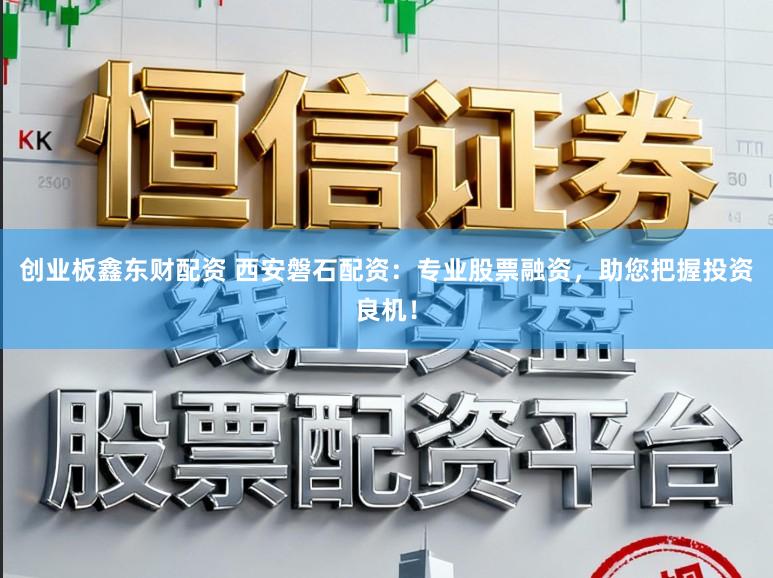 创业板鑫东财配资 西安磐石配资：专业股票融资，助您把握投资良机！