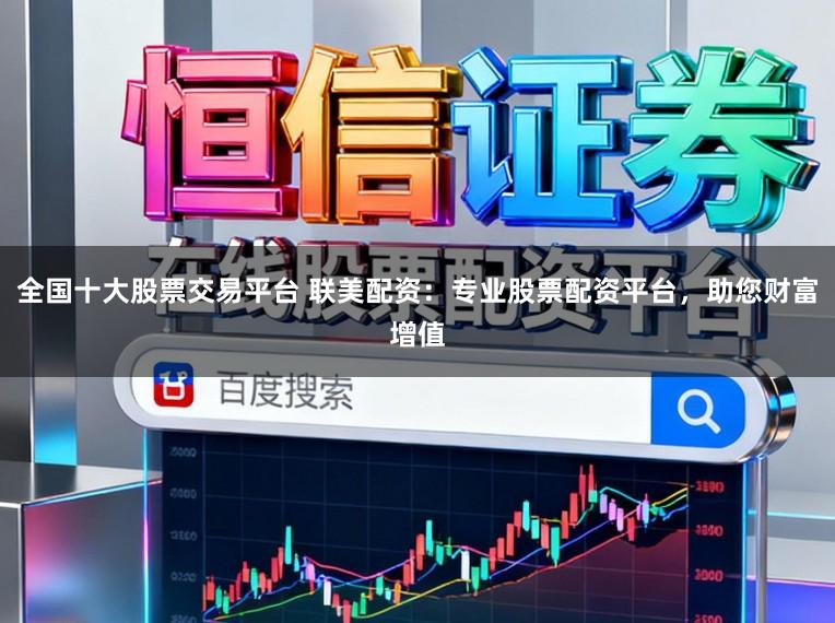 全国十大股票交易平台 联美配资：专业股票配资平台，助您财富增值