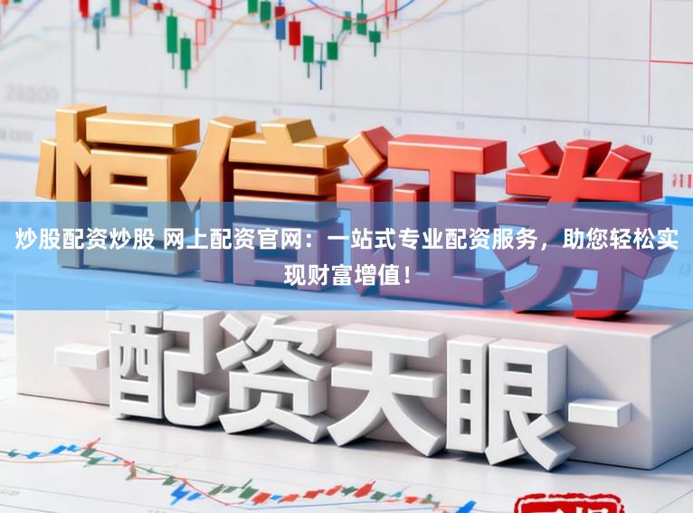 炒股配资炒股 网上配资官网：一站式专业配资服务，助您轻松实现财富增值！