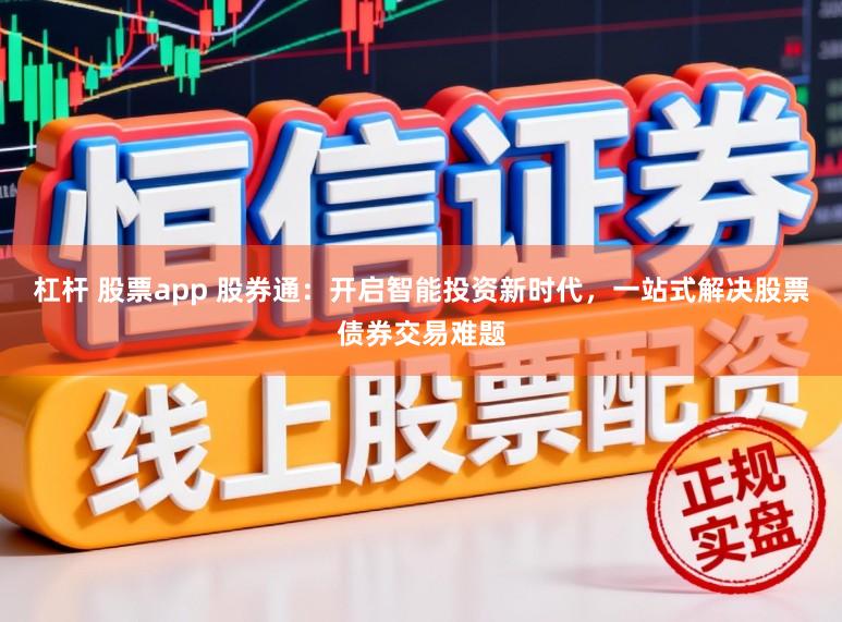 杠杆 股票app 股券通：开启智能投资新时代，一站式解决股票债券交易难题