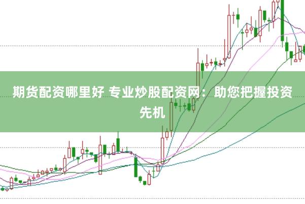 期货配资哪里好 专业炒股配资网：助您把握投资先机