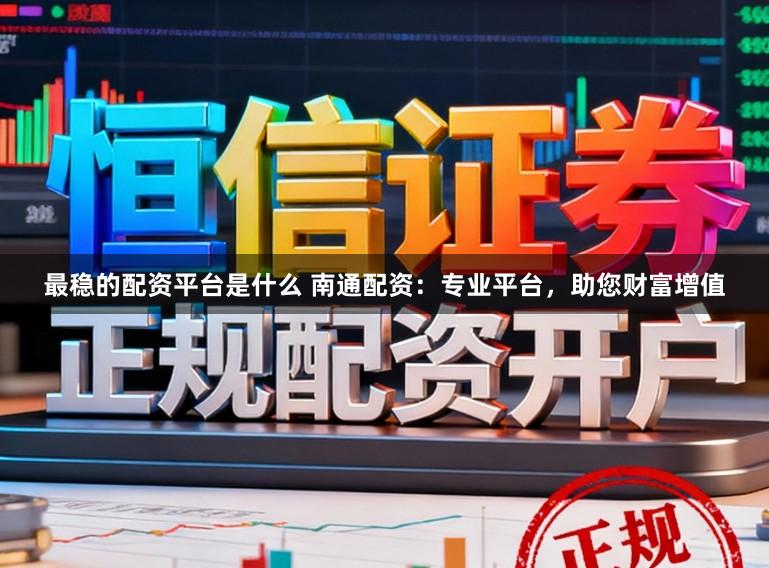 最稳的配资平台是什么 南通配资：专业平台，助您财富增值