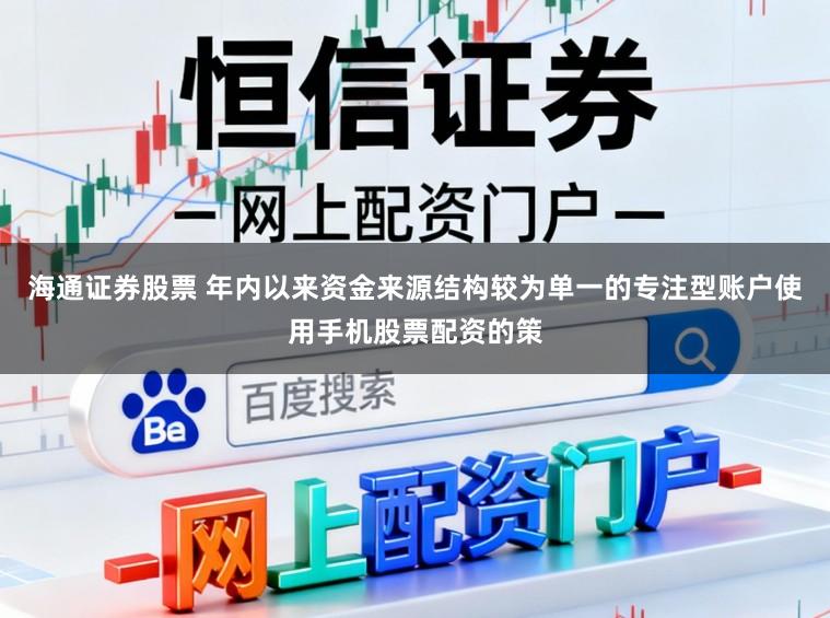 海通证券股票 年内以来资金来源结构较为单一的专注型账户使用手机股票配资的策