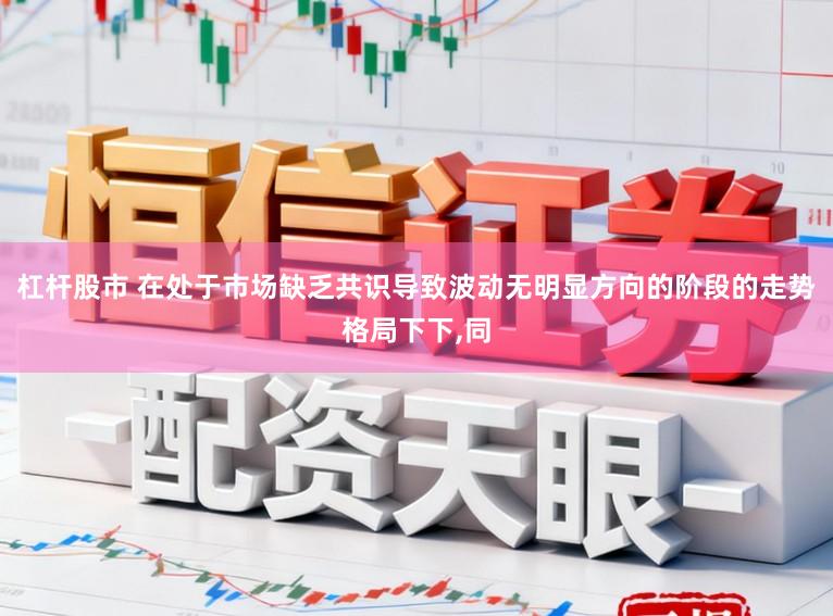 杠杆股市 在处于市场缺乏共识导致波动无明显方向的阶段的走势格局下下,同