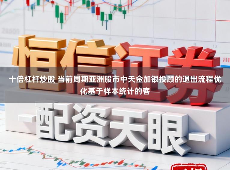 十倍杠杆炒股 当前周期亚洲股市中天金加银投顾的退出流程优化基于样本统计的客