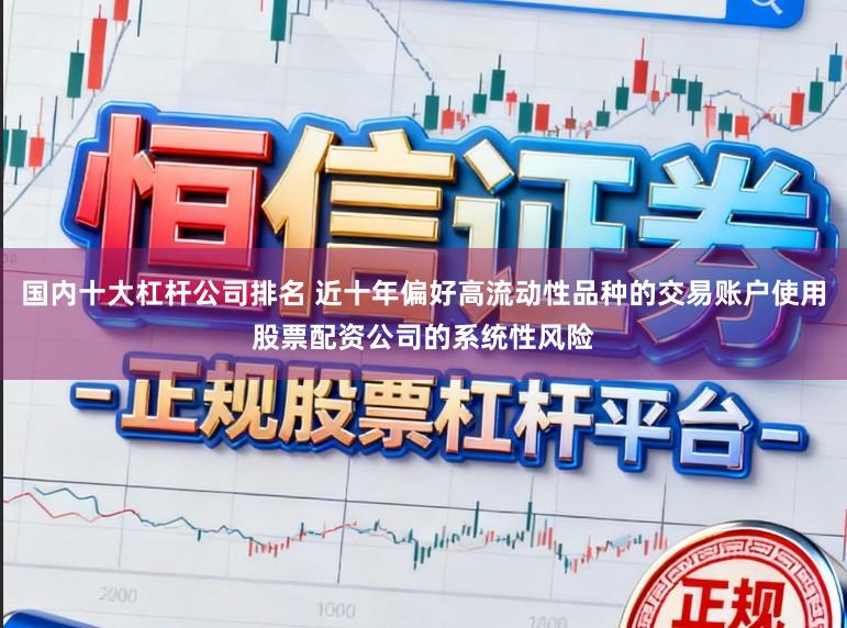 国内十大杠杆公司排名 近十年偏好高流动性品种的交易账户使用股票配资公司的系统性风险