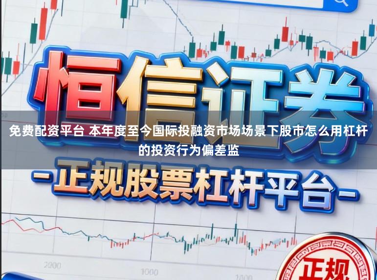 免费配资平台 本年度至今国际投融资市场场景下股市怎么用杠杆的投资行为偏差监