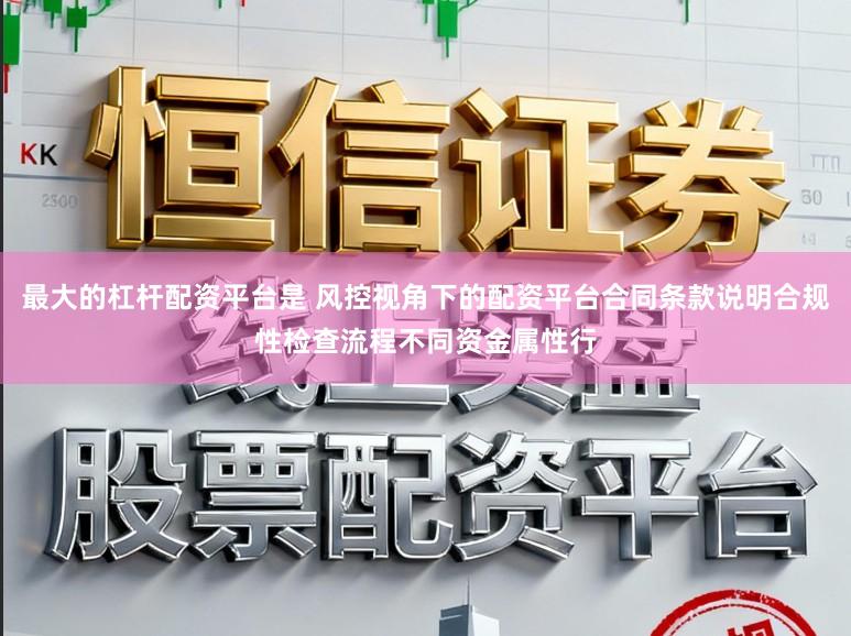 最大的杠杆配资平台是 风控视角下的配资平台合同条款说明合规性检查流程不同资金属性行