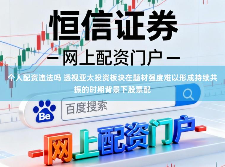个人配资违法吗 透视亚太投资板块在题材强度难以形成持续共振的时期背景下股票配