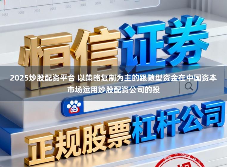 2025炒股配资平台 以策略复制为主的跟随型资金在中国资本市场运用炒股配资公司的投