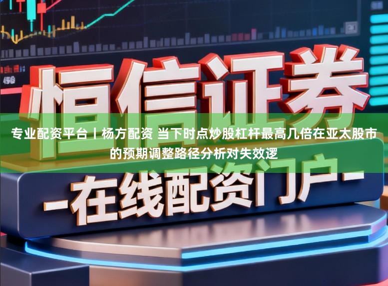 专业配资平台丨杨方配资 当下时点炒股杠杆最高几倍在亚太股市的预期调整路径分析对失效逻