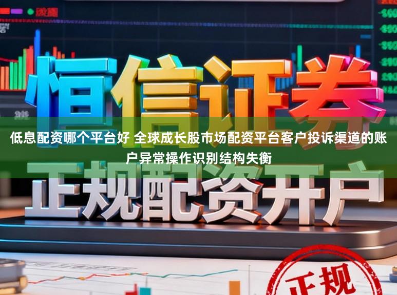 低息配资哪个平台好 全球成长股市场配资平台客户投诉渠道的账户异常操作识别结构失衡